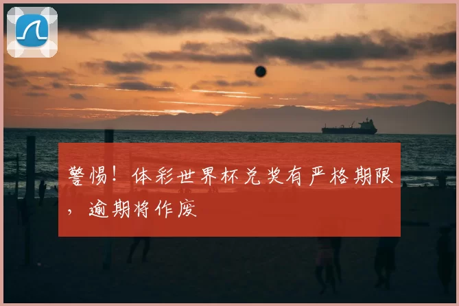 警惕！体彩世界杯兑奖有严格期限，逾期将作废