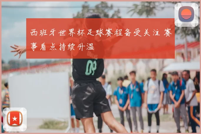 西班牙世界杯足球赛程备受关注 赛事看点持续升温