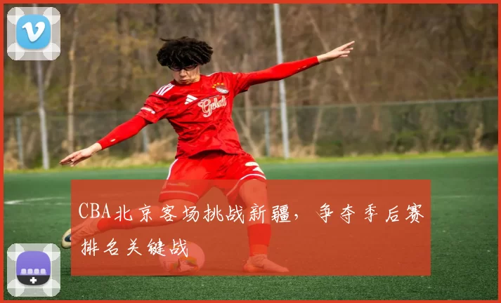 CBA北京客场挑战新疆，争夺季后赛排名关键战
