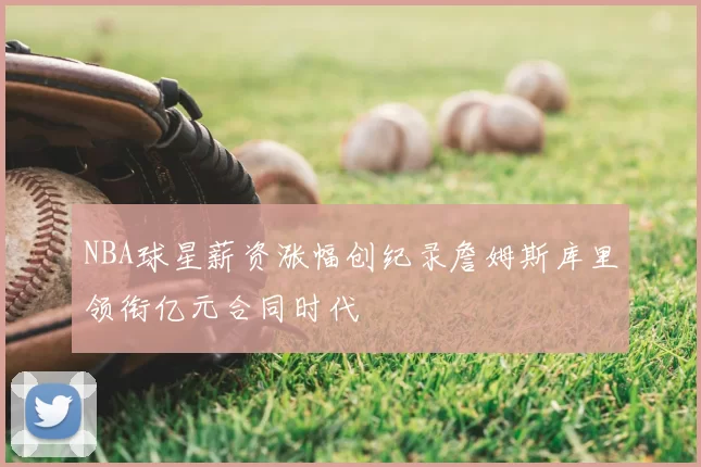 NBA球星薪资涨幅创纪录詹姆斯库里领衔亿元合同时代