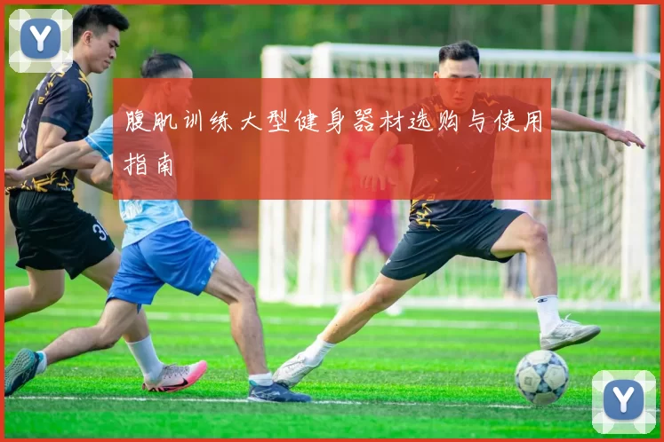 腹肌训练大型健身器材选购与使用指南