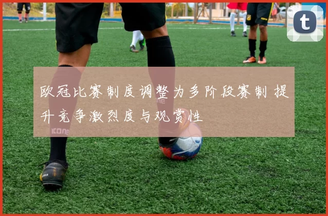 欧冠比赛制度调整为多阶段赛制 提升竞争激烈度与观赏性