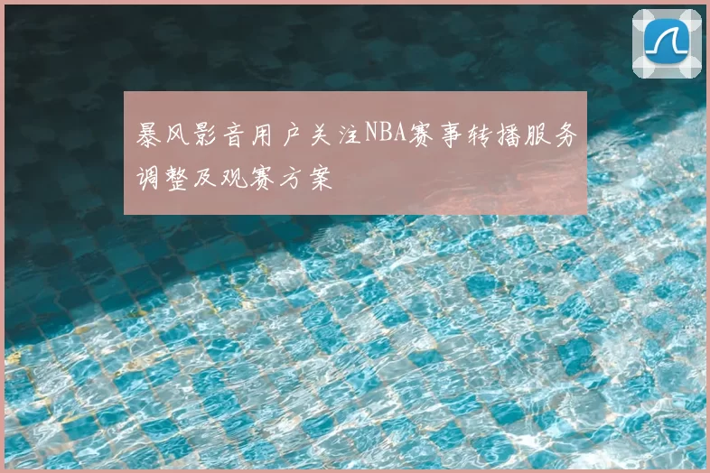 暴风影音用户关注NBA赛事转播服务调整及观赛方案