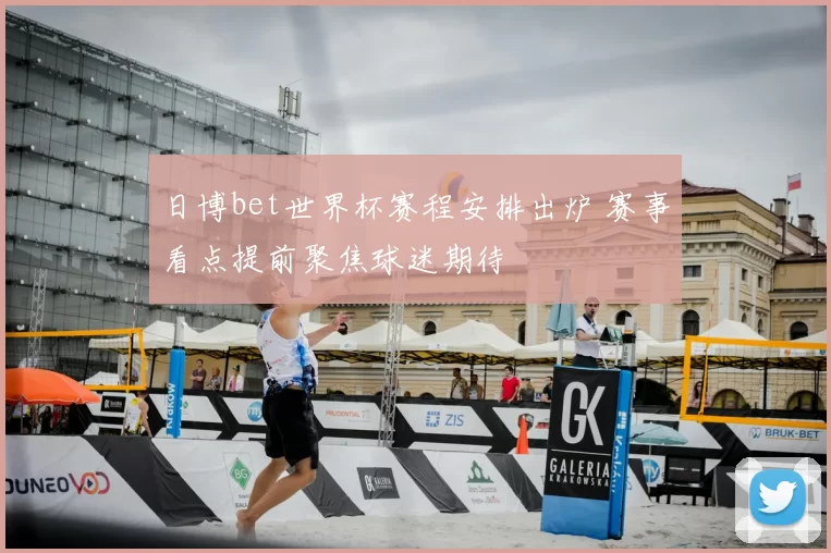 日博bet世界杯赛程安排出炉 赛事看点提前聚焦球迷期待