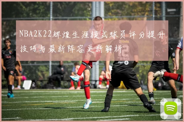 NBA2K22辉煌生涯模式球员评分提升技巧与最新阵容更新解析