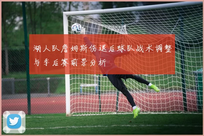 湖人队詹姆斯伤退后球队战术调整与季后赛前景分析