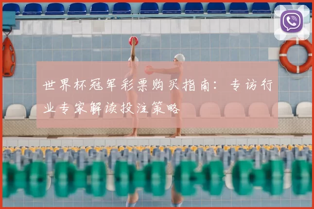 世界杯冠军彩票购买指南:专访行业专家解读投注策略