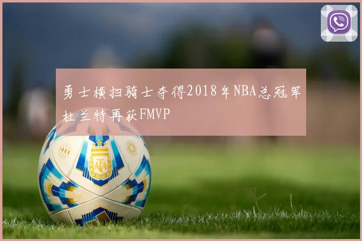 勇士横扫骑士夺得2018年NBA总冠军杜兰特再获FMVP