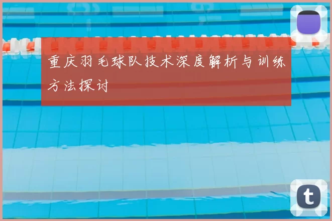 重庆羽毛球队技术深度解析与训练方法探讨