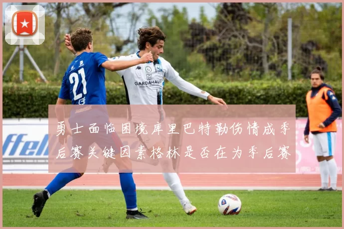 勇士面临困境库里巴特勒伤情成季后赛关键因素格林是否在为季后赛装死