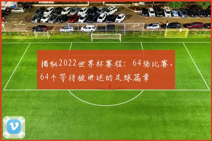 揭秘2022世界杯赛程：64场比赛，64个等待被讲述的足球篇章