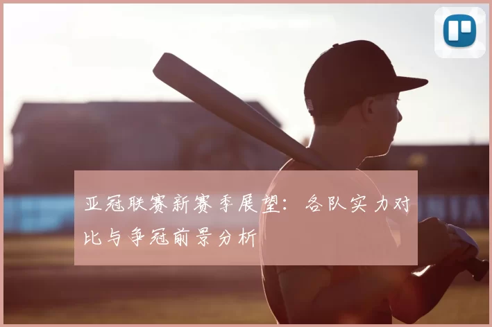 亚冠联赛新赛季展望：各队实力对比与争冠前景分析