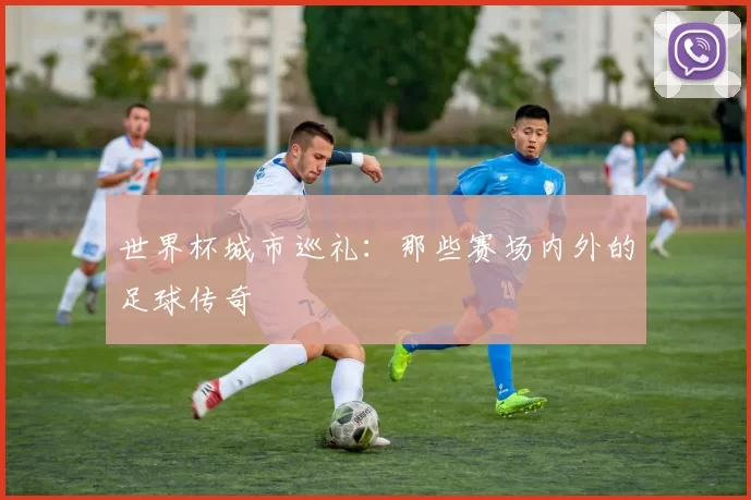 世界杯城市巡礼:那些赛场内外的足球传奇