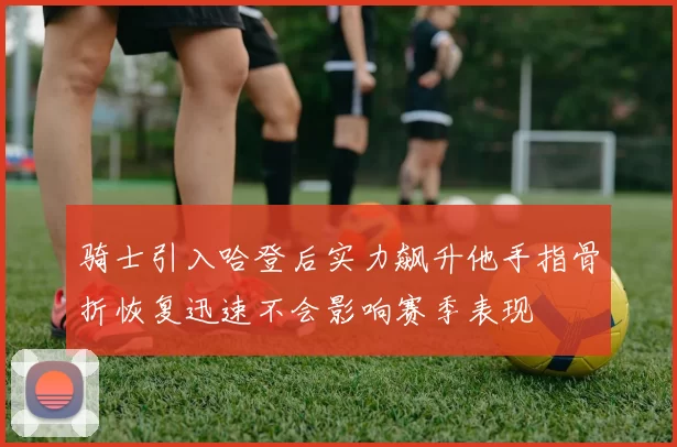 骑士引入哈登后实力飙升他手指骨折恢复迅速不会影响赛季表现