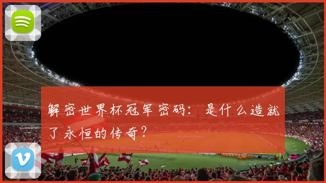 解密世界杯冠军密码：是什么造就了永恒的传奇？