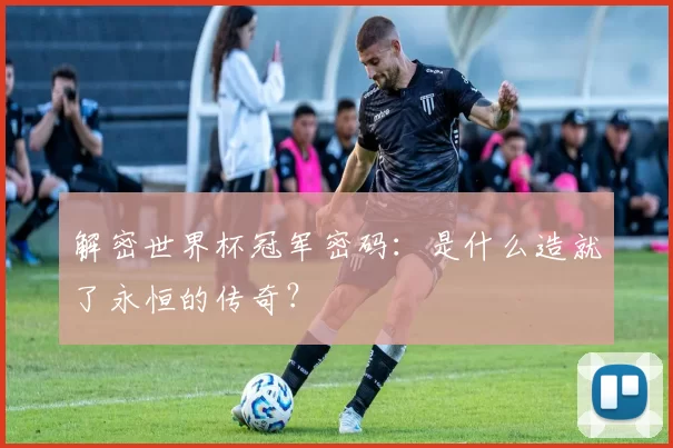 解密世界杯冠军密码：是什么造就了永恒的传奇？