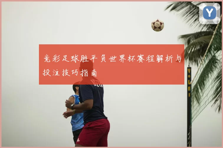 竞彩足球胜平负世界杯赛程解析与投注技巧指南
