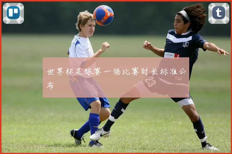 世界杯足球赛一场比赛时长标准公布