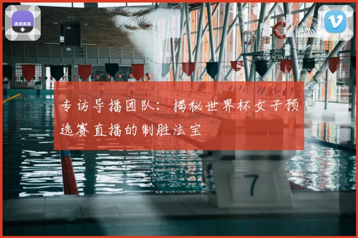 专访导播团队：揭秘世界杯女子预选赛直播的制胜法宝