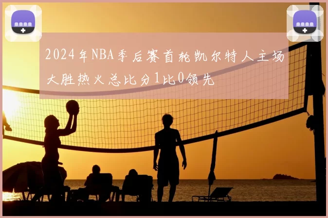 2024年NBA季后赛首轮凯尔特人主场大胜热火总比分1比0领先