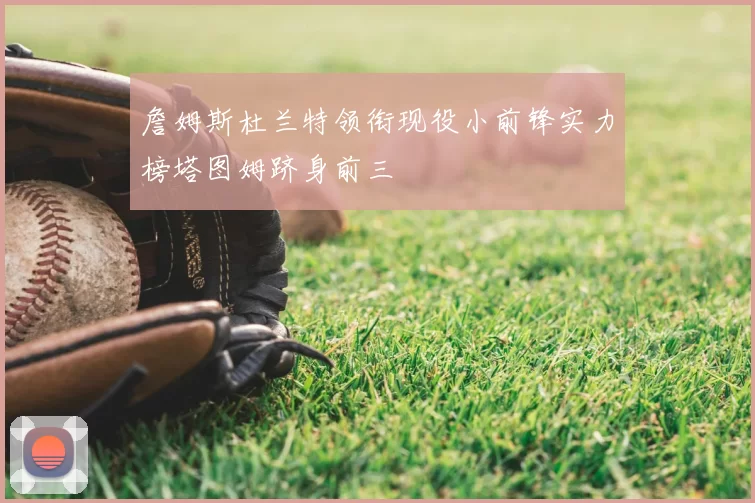 詹姆斯杜兰特领衔现役小前锋实力榜塔图姆跻身前三