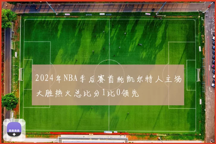 2024年NBA季后赛首轮凯尔特人主场大胜热火总比分1比0领先