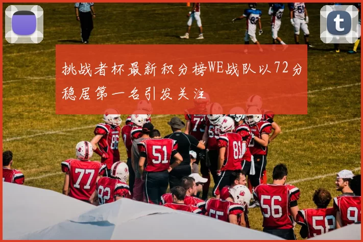 挑战者杯最新积分榜WE战队以72分稳居第一名引发关注