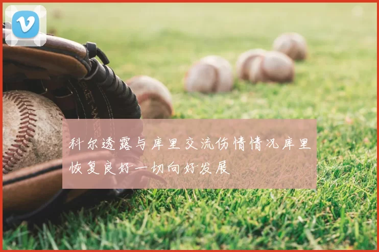 科尔透露与库里交流伤情情况库里恢复良好一切向好发展