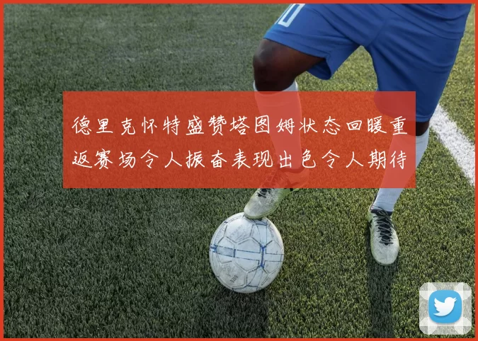 德里克怀特盛赞塔图姆状态回暖重返赛场令人振奋表现出色令人期待