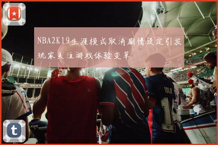 NBA2K19生涯模式取消剧情设定引发玩家关注游戏体验变革