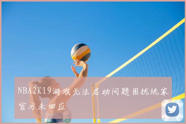 NBA2K19游戏无法启动问题困扰玩家官方未回应