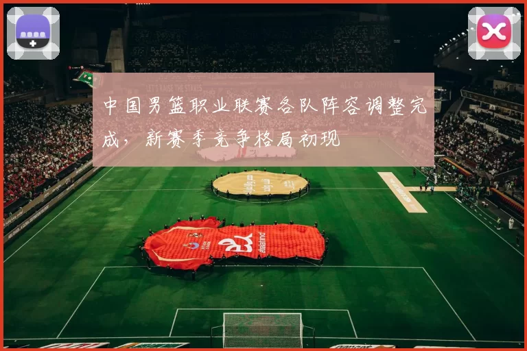 中国男篮职业联赛各队阵容调整完成，新赛季竞争格局初现