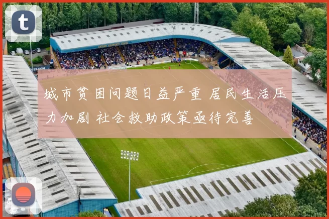 城市贫困问题日益严重 居民生活压力加剧 社会救助政策亟待完善