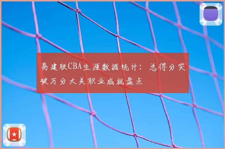 易建联CBA生涯数据统计：总得分突破万分大关职业成就盘点