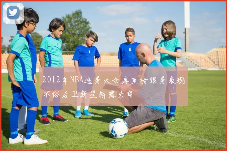 2012年NBA选秀大会库里榜眼秀表现不俗后卫新星崭露头角