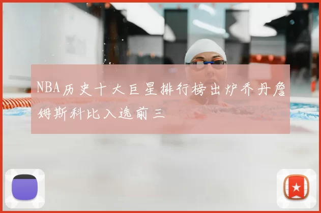 NBA历史十大巨星排行榜出炉乔丹詹姆斯科比入选前三