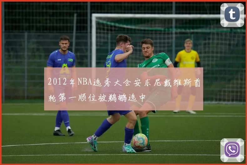 2012年NBA选秀大会安东尼戴维斯首轮第一顺位被鹈鹕选中