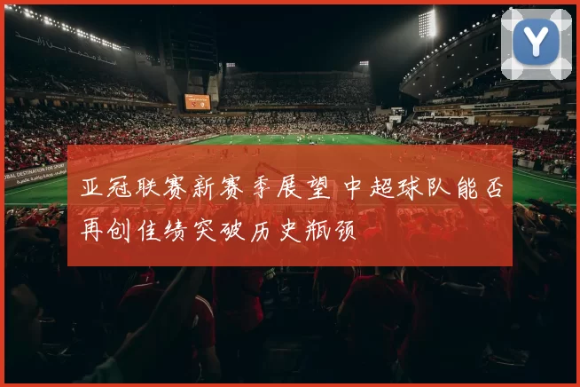 亚冠联赛新赛季展望 中超球队能否再创佳绩突破历史瓶颈
