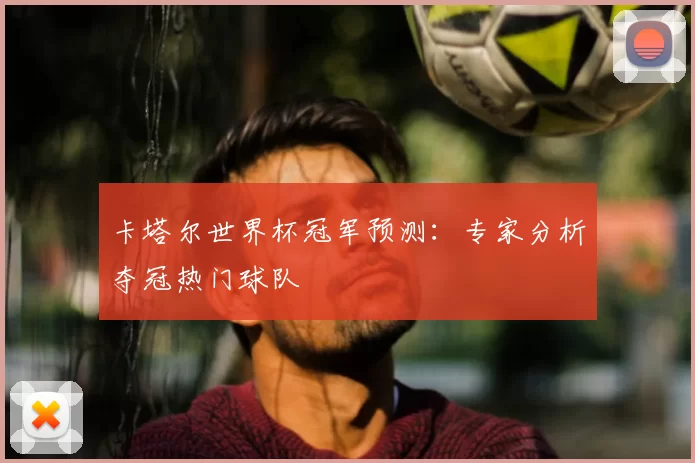 卡塔尔世界杯冠军预测：专家分析夺冠热门球队