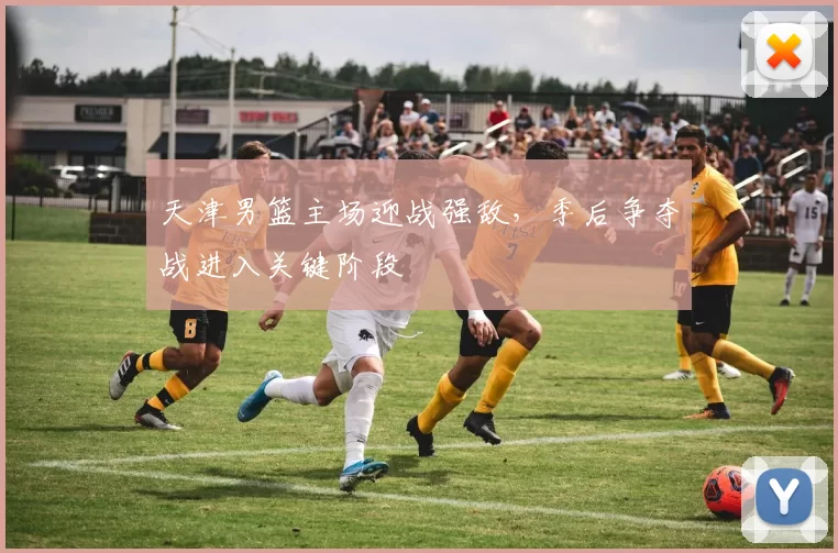 天津男篮主场迎战强敌，季后争夺战进入关键阶段
