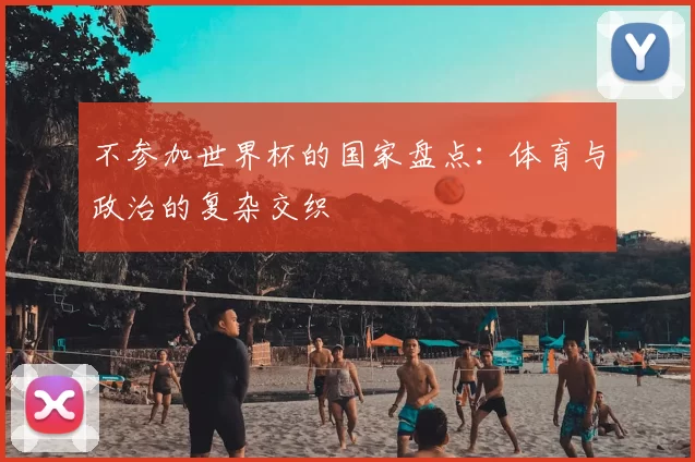 不参加世界杯的国家盘点:体育与政治的复杂交织