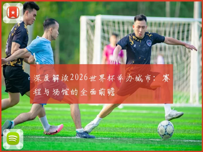 深度解读2026世界杯举办城市：赛程与场馆的全面前瞻
