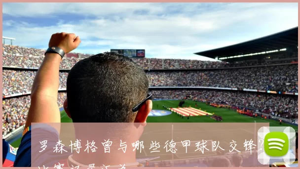 罗森博格曾与哪些德甲球队交锋？比赛记录汇总