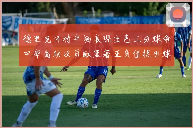 德里克怀特半场表现出色三分球命中率高助攻贡献显著正负值提升球队表现