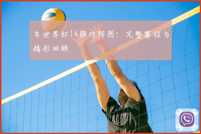 年世界杯16强对阵图:完整赛程与精彩回顾