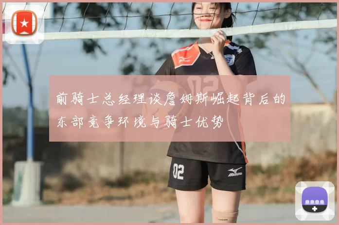 前骑士总经理谈詹姆斯崛起背后的东部竞争环境与骑士优势