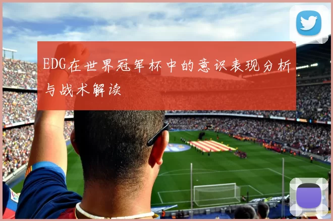EDG在世界冠军杯中的意识表现分析与战术解读