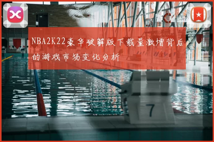 NBA2K22豪华破解版下载量激增背后的游戏市场变化分析