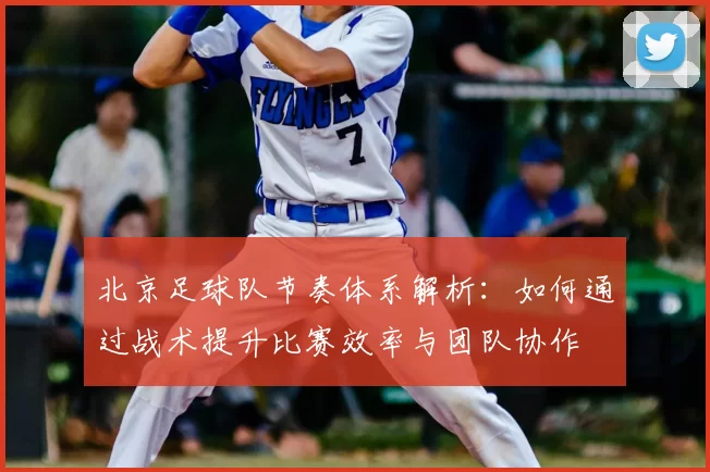 北京足球队节奏体系解析：如何通过战术提升比赛效率与团队协作