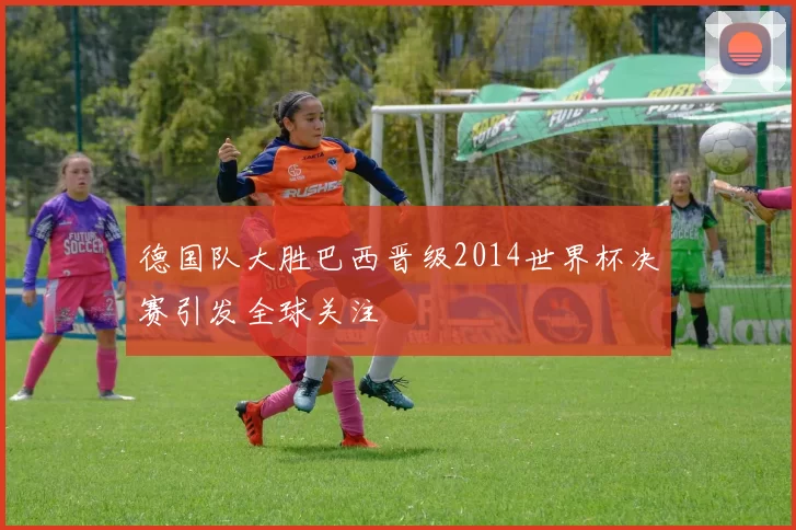 德国队大胜巴西晋级2014世界杯决赛引发全球关注